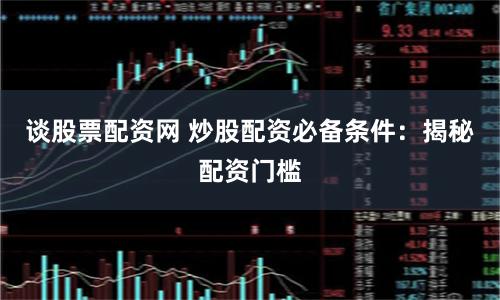 谈股票配资网 炒股配资必备条件：揭秘配资门槛