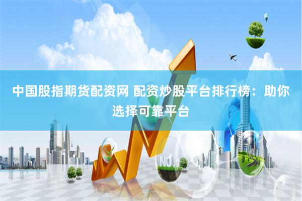 中国股指期货配资网 配资炒股平台排行榜：助你选择可靠平台