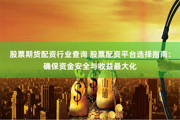 股票期货配资行业查询 股票配资平台选择指南：确保资金安全与收益最大化