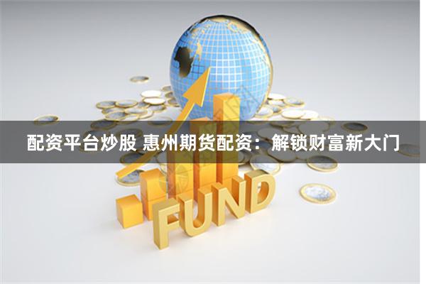配资平台炒股 惠州期货配资：解锁财富新大门