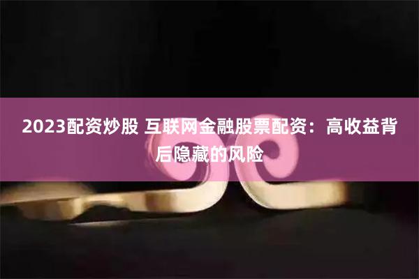 2023配资炒股 互联网金融股票配资：高收益背后隐藏的风险