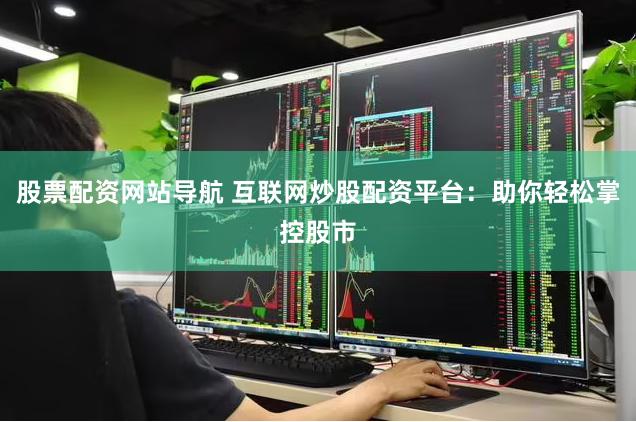股票配资网站导航 互联网炒股配资平台：助你轻松掌控股市