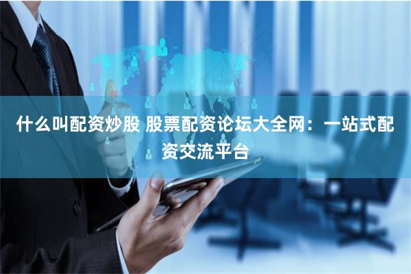 什么叫配资炒股 股票配资论坛大全网：一站式配资交流平台