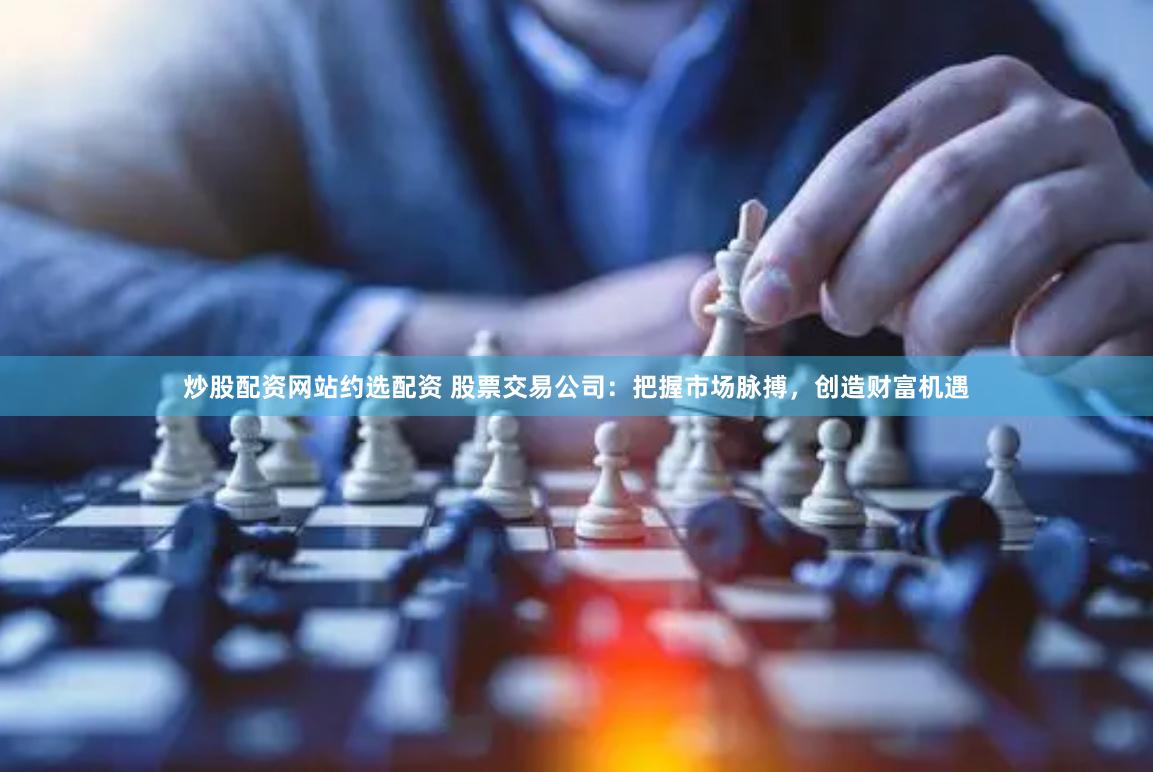 炒股配资网站约选配资 股票交易公司:把握市场脉搏,创造财富机遇