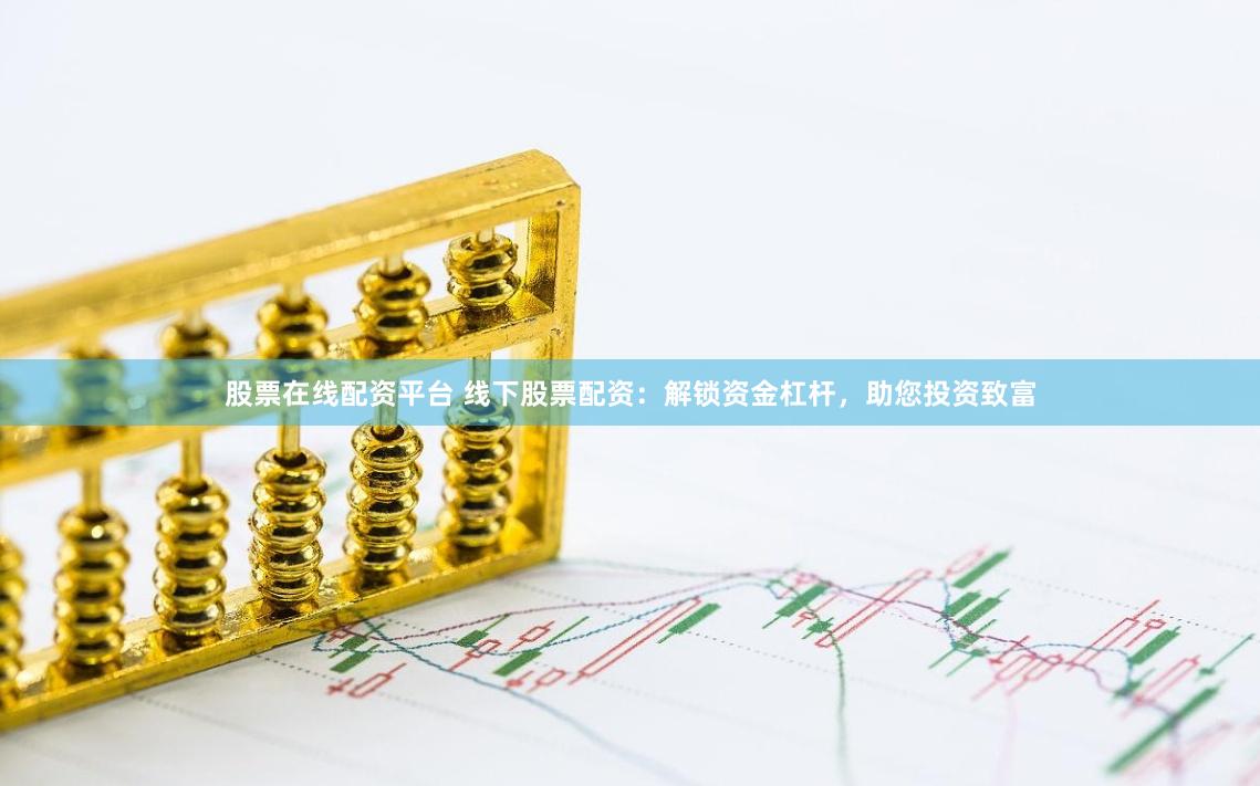 股票在线配资平台 线下股票配资：解锁资金杠杆，助您投资致富
