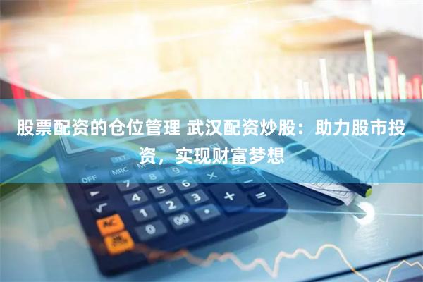股票配资的仓位管理 武汉配资炒股：助力股市投资，实现财富梦想