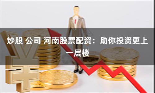 炒股 公司 河南股票配资：助你投资更上一层楼