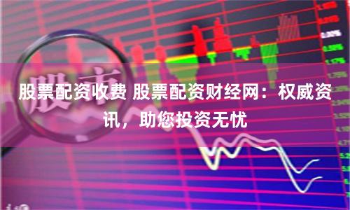 股票配资收费 股票配资财经网：权威资讯，助您投资无忧