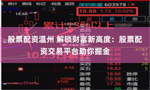 股票配资温州 解锁财富新高度：股票配资交易平台助你掘金