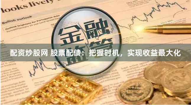 配资炒股网 股票配债：把握时机，实现收益最大化