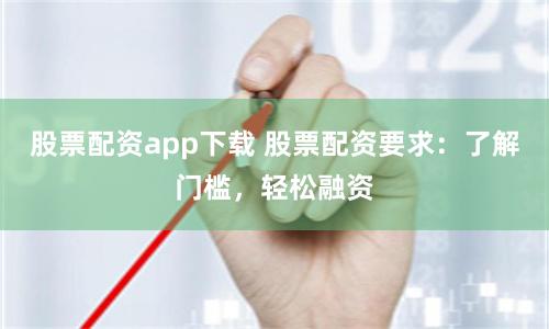 股票配资app下载 股票配资要求：了解门槛，轻松融资