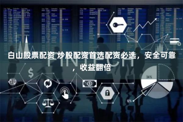 白山股票配资 炒股配资首选配资必选，安全可靠，收益翻倍
