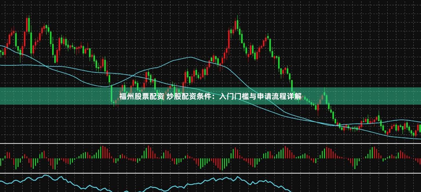 福州股票配资 炒股配资条件：入门门槛与申请流程详解