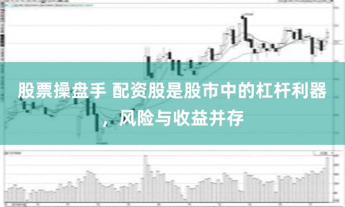 股票操盘手 配资股是股市中的杠杆利器，风险与收益并存