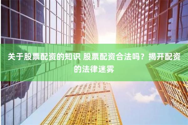 关于股票配资的知识 股票配资合法吗？揭开配资的法律迷雾
