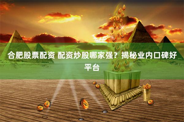 合肥股票配资 配资炒股哪家强？揭秘业内口碑好平台