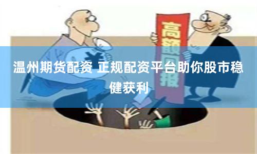 温州期货配资 正规配资平台助你股市稳健获利