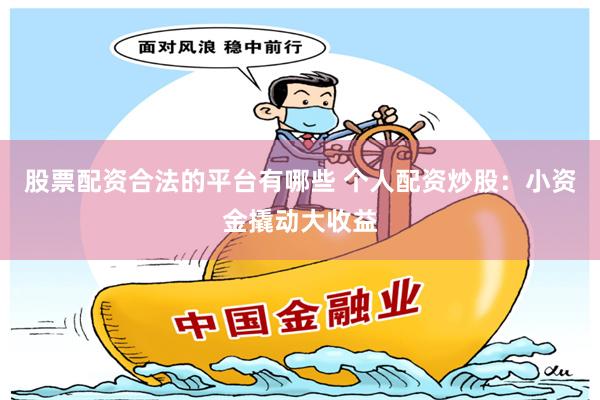 股票配资合法的平台有哪些 个人配资炒股：小资金撬动大收益