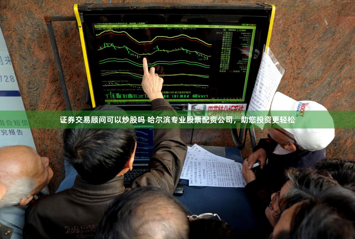 证券交易顾问可以炒股吗 哈尔滨专业股票配资公司,助您投资更轻松