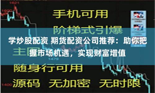 学炒股配资 期货配资公司推荐：助你把握市场机遇，实现财富增值