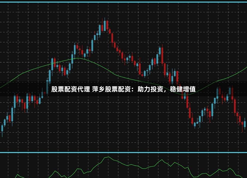 股票配资代理 萍乡股票配资：助力投资，稳健增值