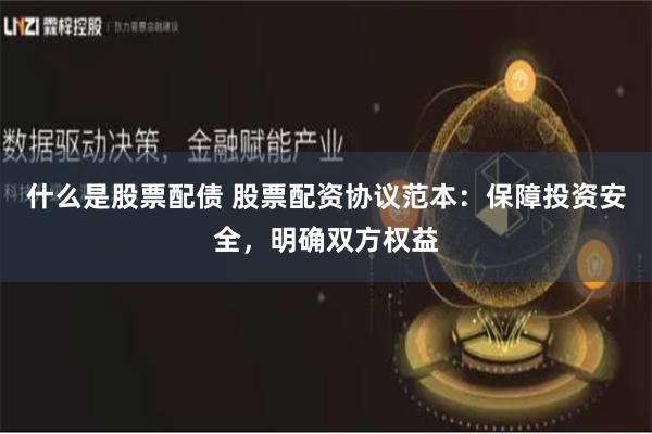 什么是股票配债 股票配资协议范本：保障投资安全，明确双方权益