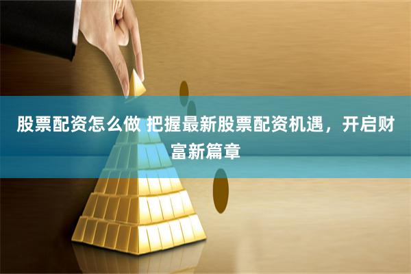 股票配资怎么做 把握最新股票配资机遇，开启财富新篇章