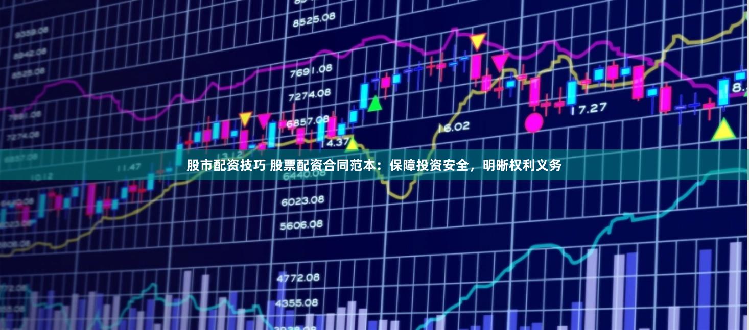 股市配资技巧 股票配资合同范本：保障投资安全，明晰权利义务