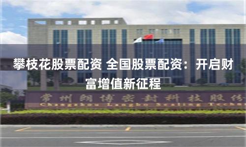攀枝花股票配资 全国股票配资：开启财富增值新征程