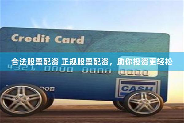合法股票配资 正规股票配资，助你投资更轻松