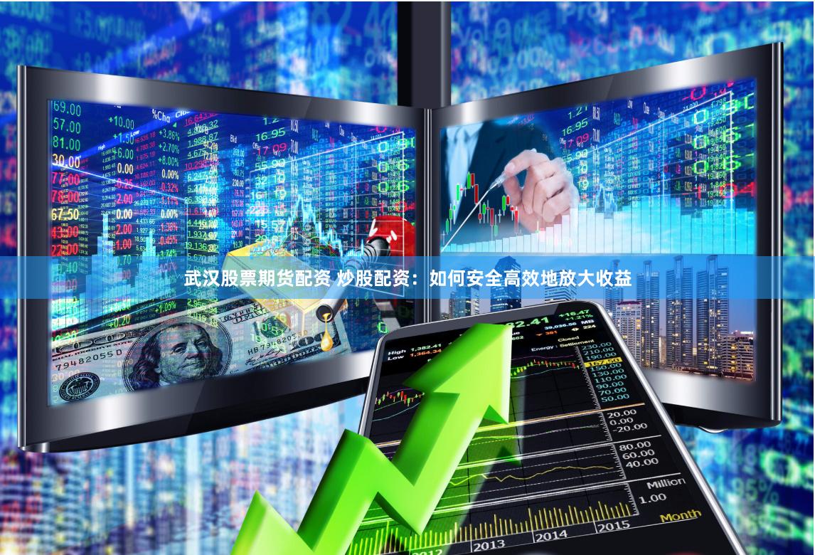 武汉股票期货配资 炒股配资：如何安全高效地放大收益