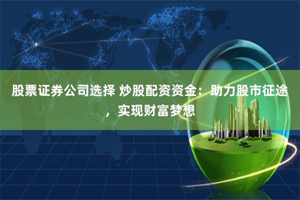 股票证券公司选择 炒股配资资金：助力股市征途，实现财富梦想