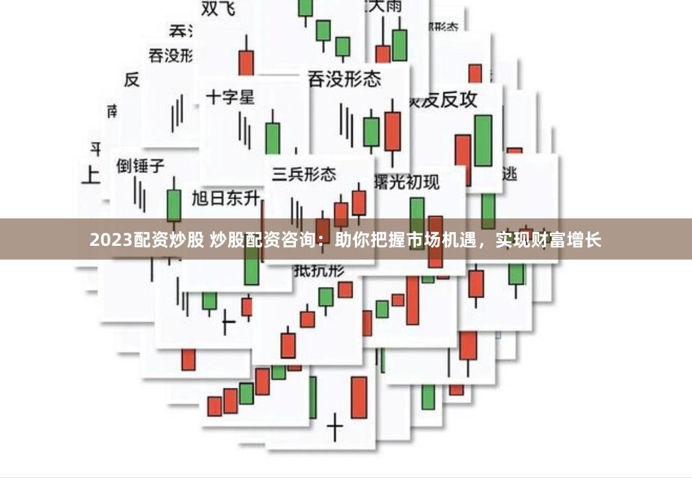 2023配资炒股 炒股配资咨询：助你把握市场机遇，实现财富增长