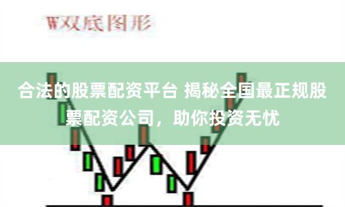 合法的股票配资平台 揭秘全国最正规股票配资公司，助你投资无忧