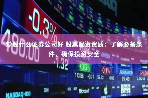 炒股什么证券公司好 股票配资资质：了解必备条件，确保投资安全