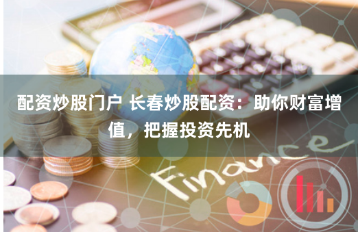 配资炒股门户 长春炒股配资：助你财富增值，把握投资先机