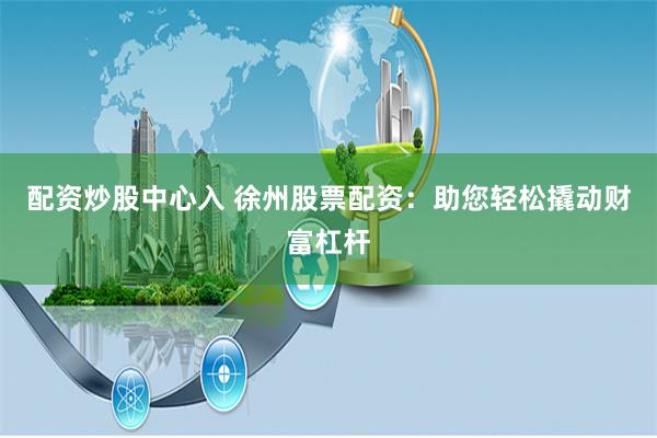 配资炒股中心入 徐州股票配资：助您轻松撬动财富杠杆