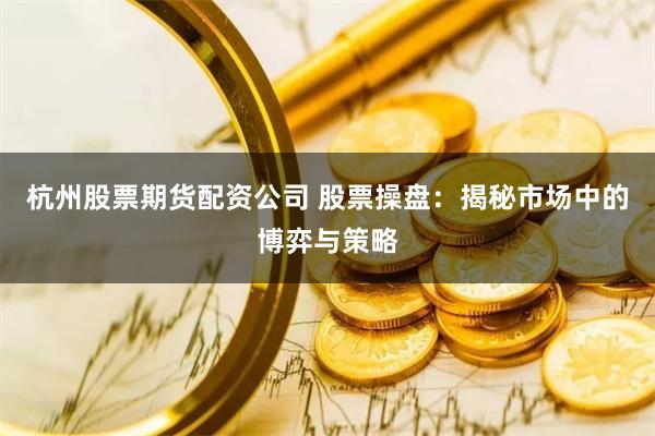 杭州股票期货配资公司 股票操盘：揭秘市场中的博弈与策略