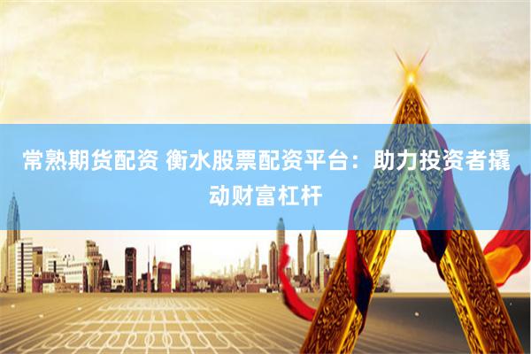 常熟期货配资 衡水股票配资平台：助力投资者撬动财富杠杆