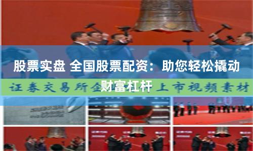股票实盘 全国股票配资：助您轻松撬动财富杠杆