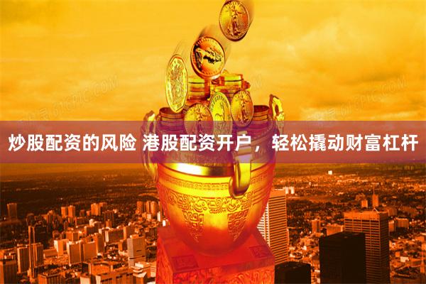 炒股配资的风险 港股配资开户，轻松撬动财富杠杆