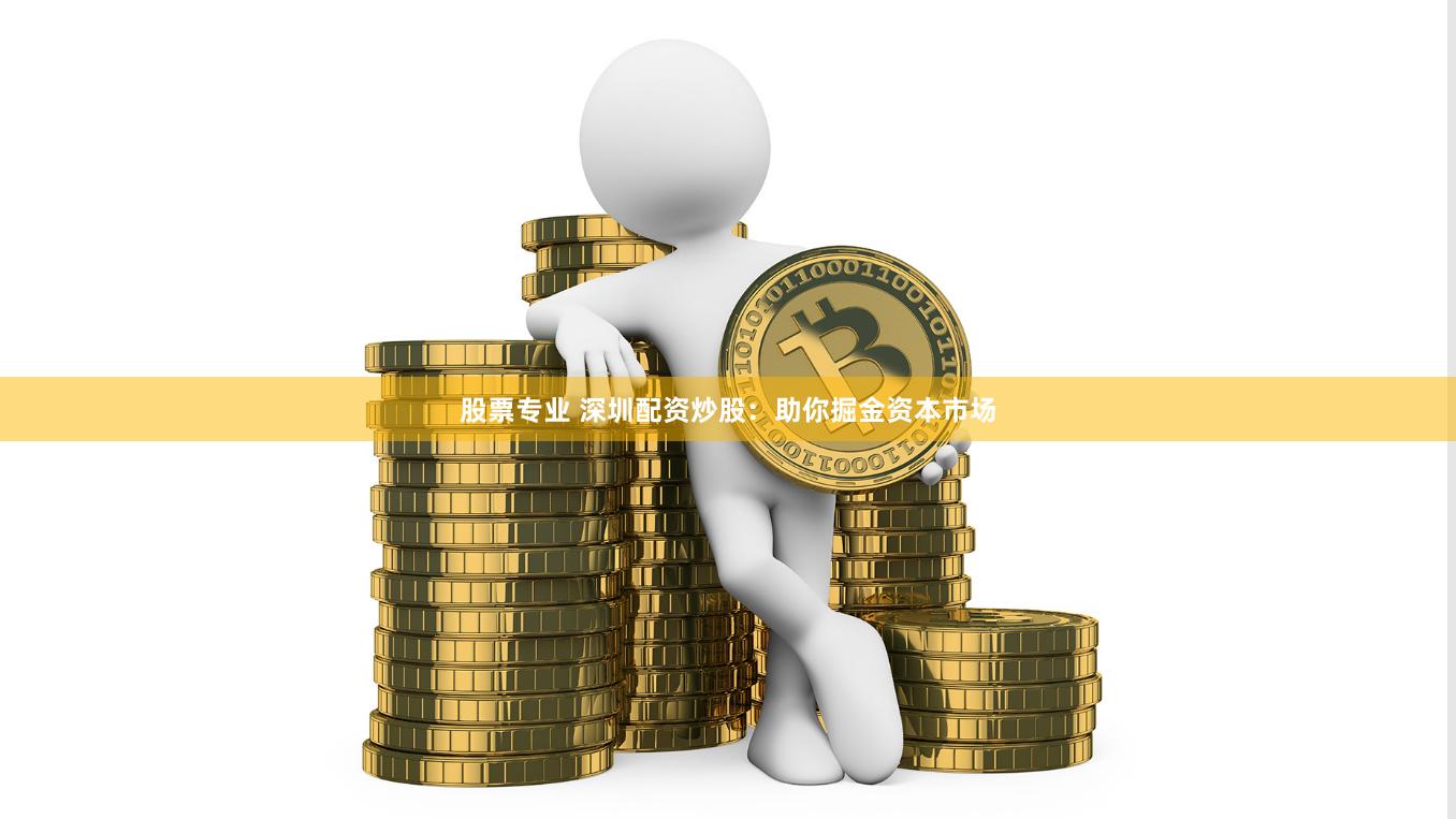 股票专业 深圳配资炒股：助你掘金资本市场
