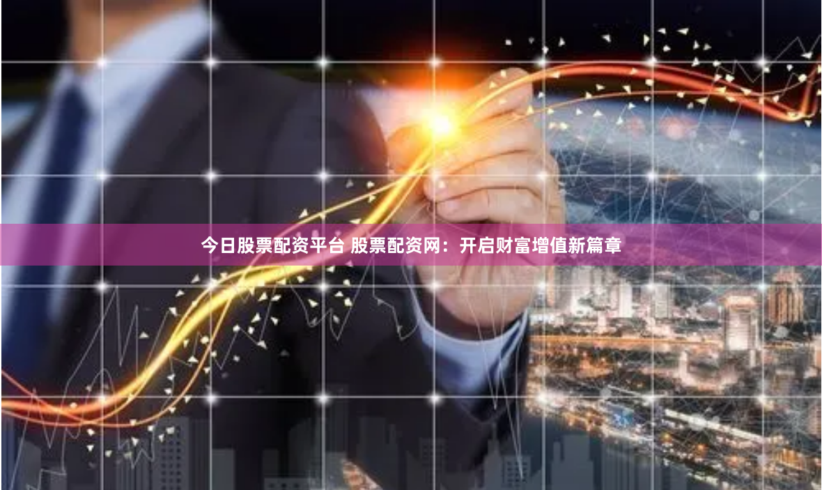 今日股票配资平台 股票配资网：开启财富增值新篇章
