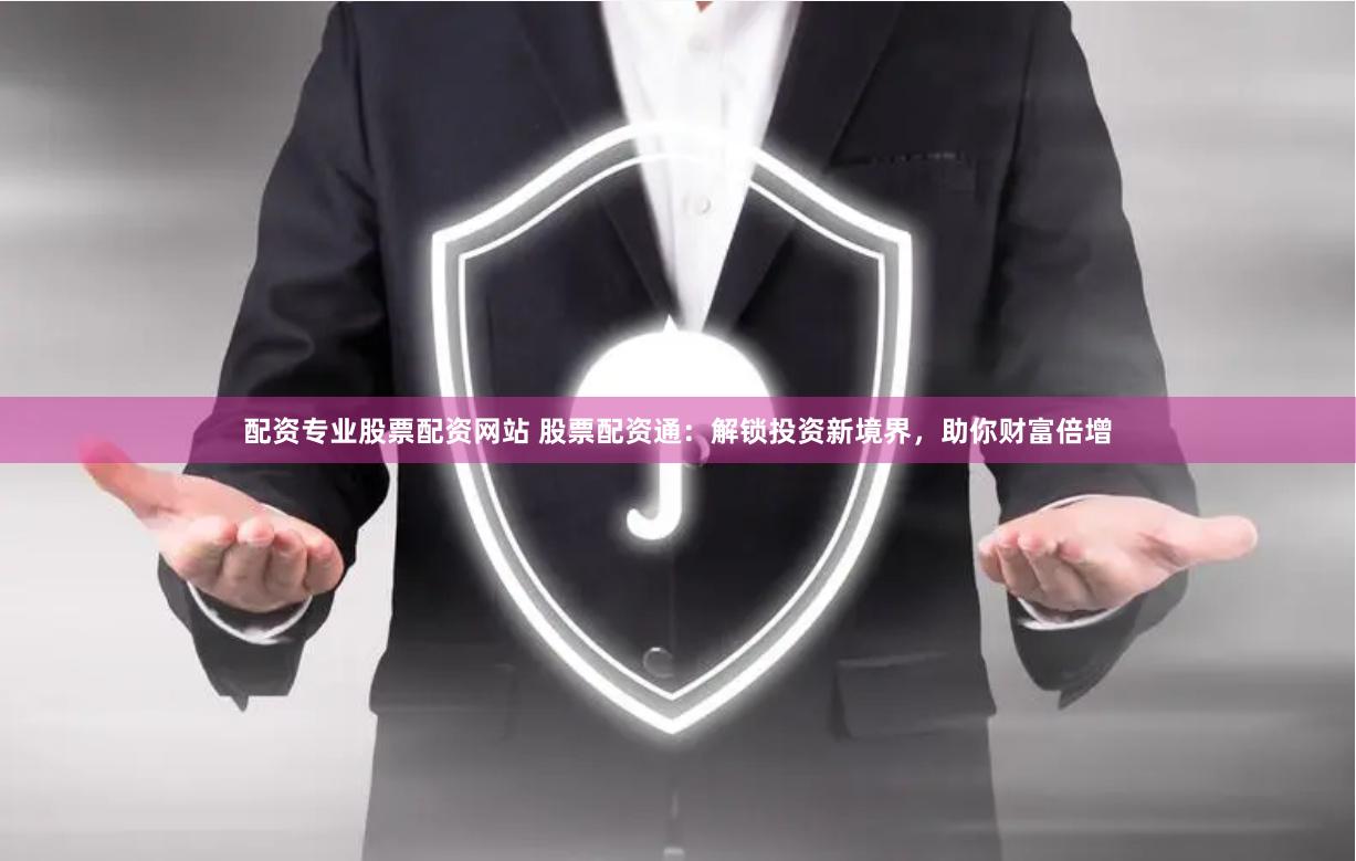 配资专业股票配资网站 股票配资通：解锁投资新境界，助你财富倍增