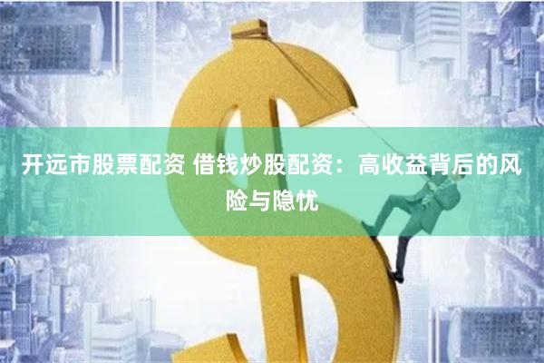 开远市股票配资 借钱炒股配资：高收益背后的风险与隐忧