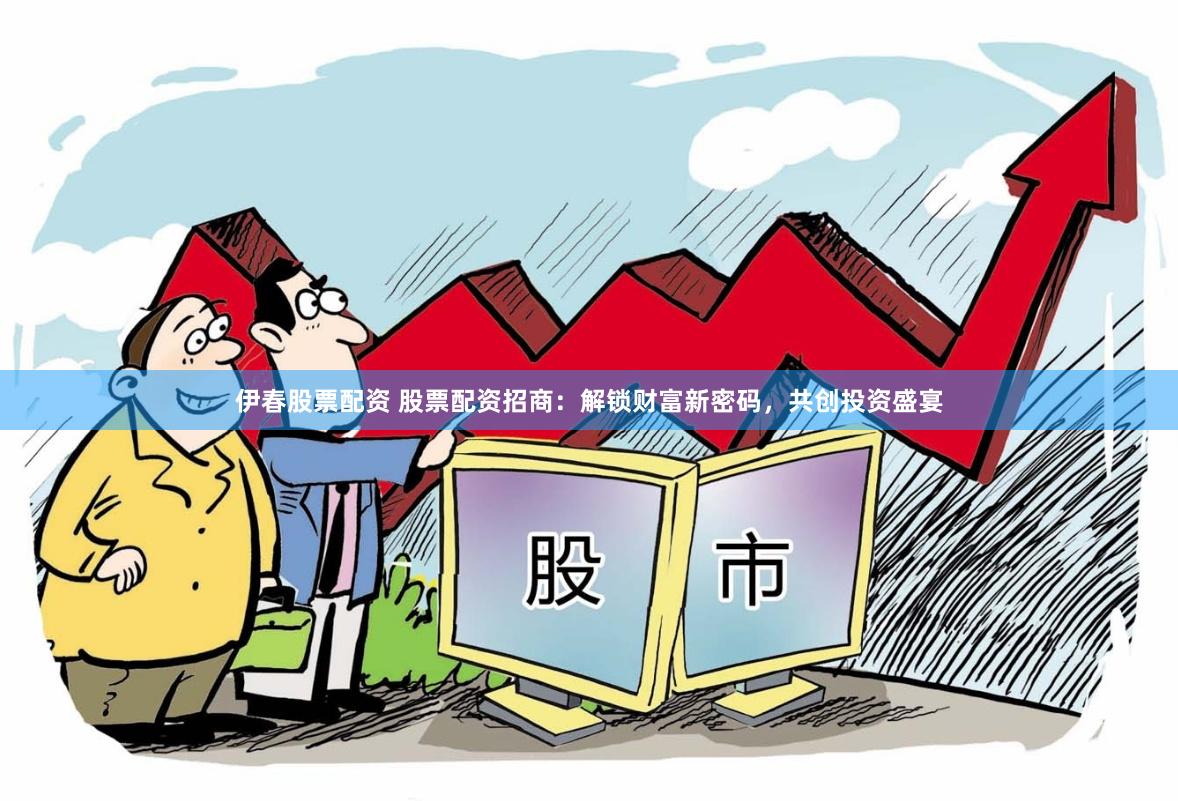 伊春股票配资 股票配资招商：解锁财富新密码，共创投资盛宴