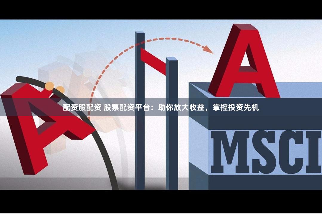 配资股配资 股票配资平台：助你放大收益，掌控投资先机