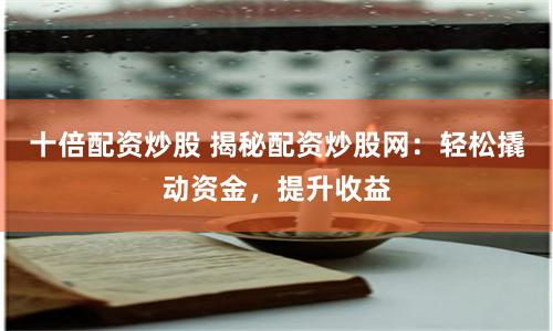 十倍配资炒股 揭秘配资炒股网：轻松撬动资金，提升收益