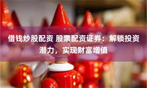 借钱炒股配资 股票配资证券：解锁投资潜力，实现财富增值