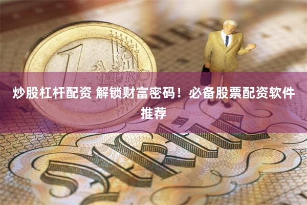 炒股杠杆配资 解锁财富密码！必备股票配资软件推荐
